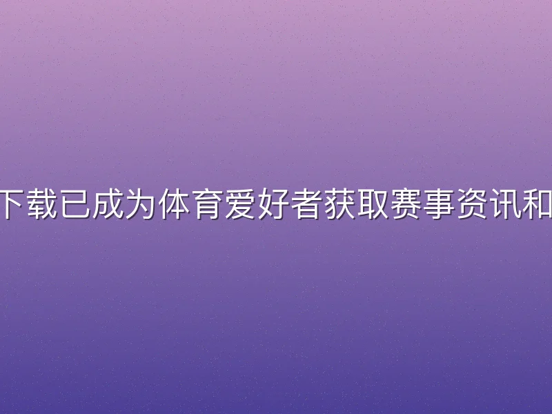 易倍体育app下载已成为体育爱好者获取赛事资讯和直播的热门选